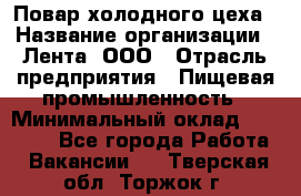 Повар холодного цеха › Название организации ­ Лента, ООО › Отрасль предприятия ­ Пищевая промышленность › Минимальный оклад ­ 18 000 - Все города Работа » Вакансии   . Тверская обл.,Торжок г.